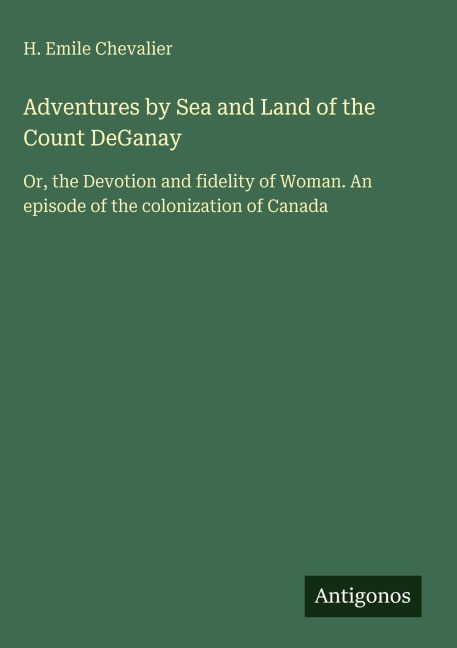 Adventures by Sea and Land of the Count DeGanay: Or, the Devotion and fidelity of Woman. An episode of the colonization of Canada