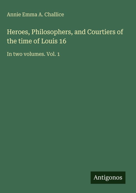 Heroes, Philosophers, and Courtiers of the time of Louis 16: In two volumes. Vol. 1