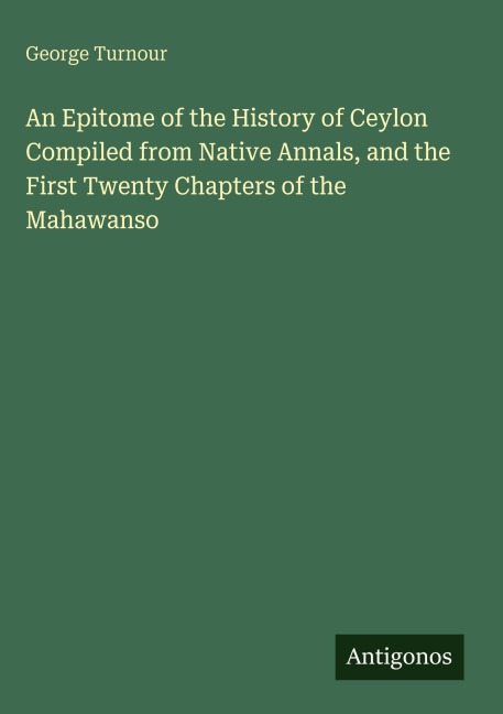 An Epitome of the History of Ceylon Compiled from Native Annals, and the First Twenty Chapters of the Mahawanso