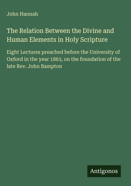 The Relation Between the Divine and Human Elements in Holy Scripture: Eight Lectures preached before the University of Oxford in the year 1863, on the foundation of the late Rev. John Bampton