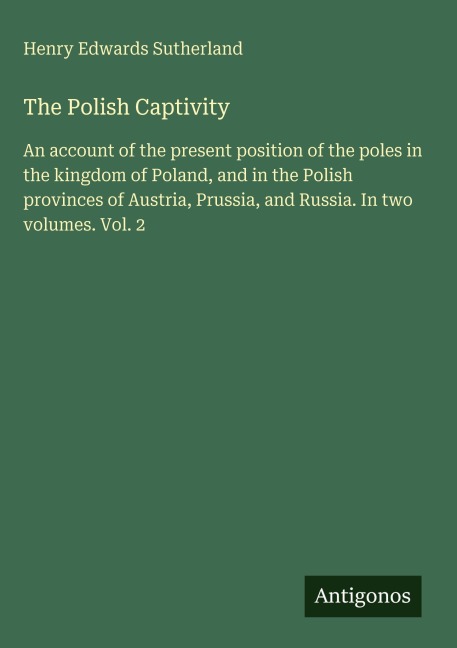 The Polish Captivity: An account of the present position of the poles in the kingdom of Poland, and in the Polish provinces of Austria, Prussia, and Russia. In two volumes. Vol. 2