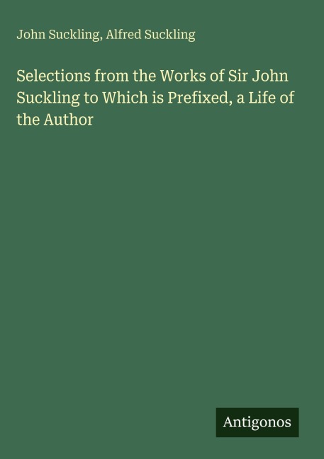 Selections from the Works of Sir John Suckling to Which is Prefixed, a Life of the Author