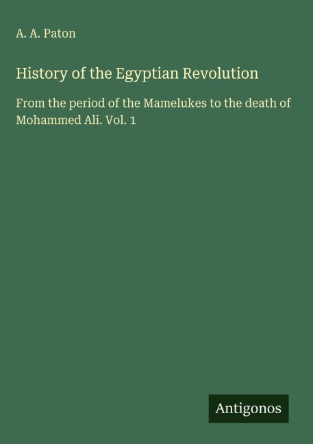 History of the Egyptian Revolution: From the period of the Mamelukes to the death of Mohammed Ali. Vol. 1