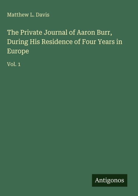 The Private Journal of Aaron Burr, During His Residence of Four Years in Europe: Vol. 1