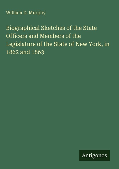 Biographical Sketches of the State Officers and Members of the Legislature of the State of New York, in 1862 and 1863