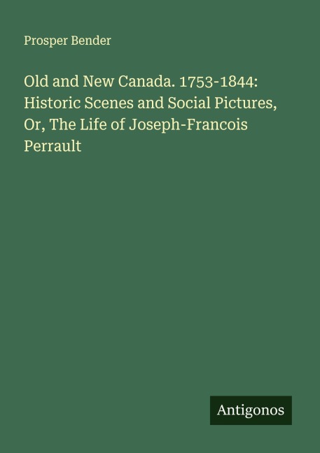Old and New Canada. 1753-1844: Historic Scenes and Social Pictures, Or, The Life of Joseph-Francois Perrault