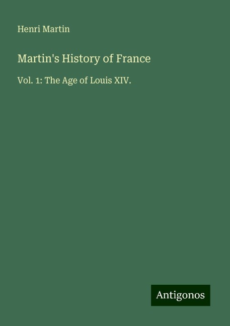 Martins History of France: Vol. 1: The Age of Louis XIV.
