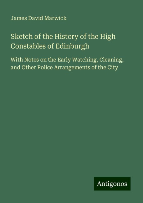 Sketch of the History of the High Constables of Edinburgh: With Notes on the Early Watching, Cleaning, and Other Police Arrangements of the City