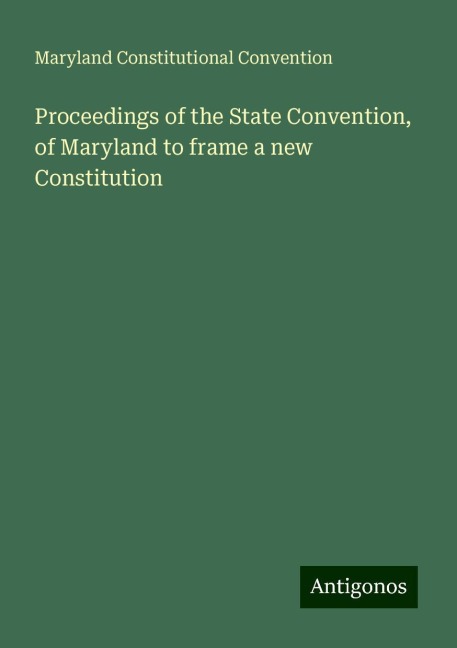 Proceedings of the State Convention, of Maryland to frame a new Constitution