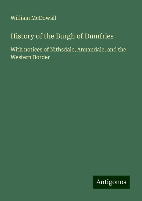 History of the Burgh of Dumfries: With notices of Nithsdale, Annandale, and the Western Border