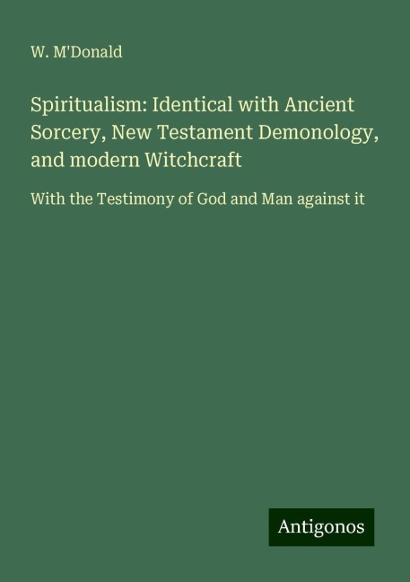 Spiritualism: Identical with Ancient Sorcery, New Testament Demonology, and modern Witchcraft: With the Testimony of God and Man against it