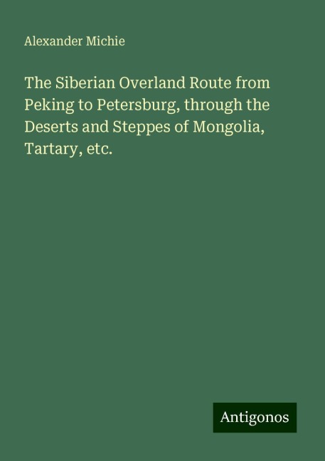 The Siberian Overland Route from Peking to Petersburg, through the Deserts and Steppes of Mongolia, Tartary, etc.