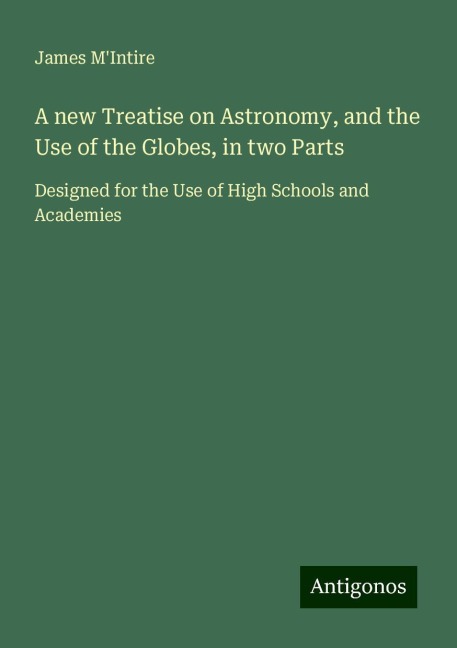 A new Treatise on Astronomy, and the Use of the Globes, in two Parts: Designed for the Use of High Schools and Academies