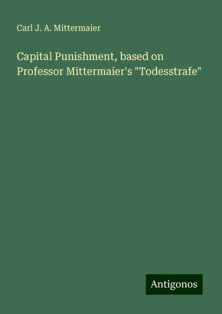 Capital Punishment, based on Professor Mittermaiers Todesstrafe