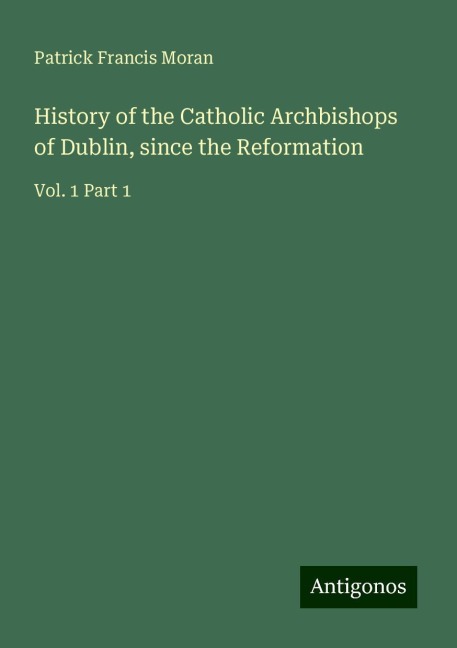 History of the Catholic Archbishops of Dublin, since the Reformation: Vol. 1 Part 1