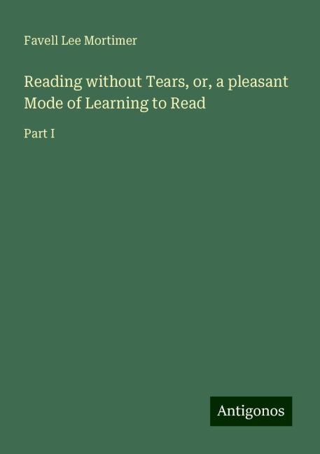 Reading without Tears, or, a pleasant Mode of Learning to Read: Part I