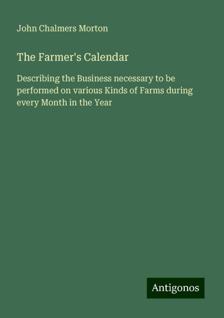 The Farmers Calendar: Describing the Business necessary to be performed on various Kinds of Farms during every Month in the Year