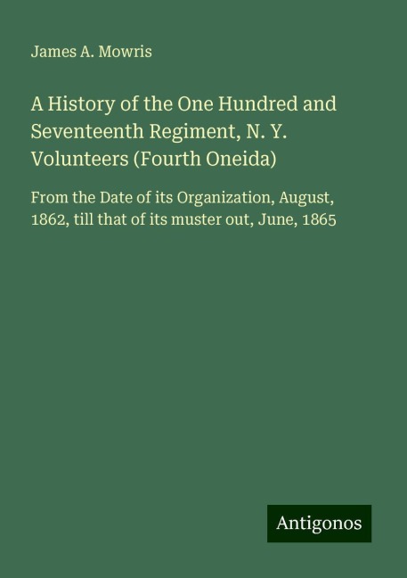 A History of the One Hundred and Seventeenth Regiment, N. Y. Volunteers (Fourth Oneida): From the Date of its Organization, August, 1862, till that of its muster out, June, 1865