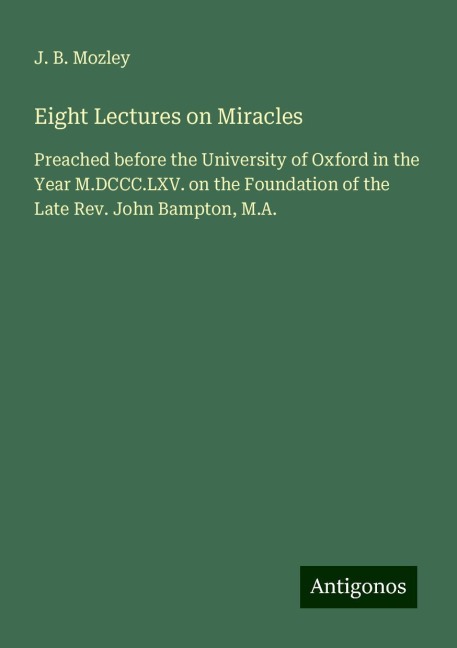 Eight Lectures on Miracles: Preached before the University of Oxford in the Year M.DCCC.LXV. on the Foundation of the Late Rev. John Bampton, M.A.