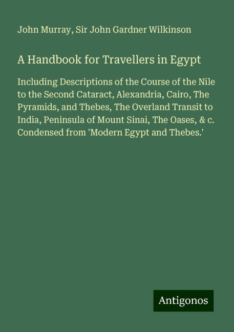 A Handbook for Travellers in Egypt: Including Descriptions of the Course of the Nile to the Second Cataract, Alexandria, Cairo, The Pyramids, and Thebes, The Overland Transit to India, Peninsula of Mount Sinai, The Oases, & c. Condensed from Modern Egypt 