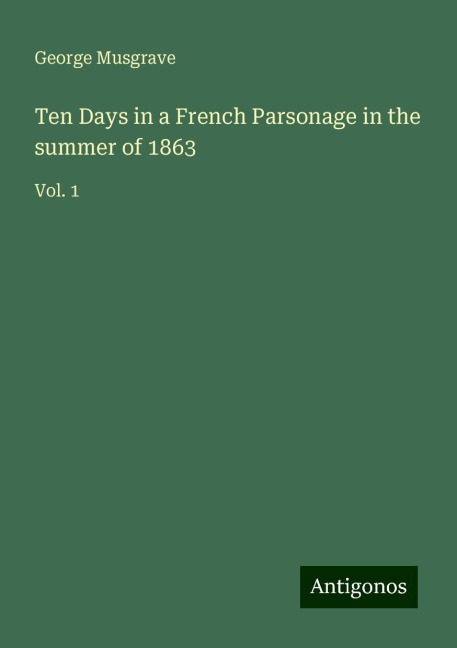 Ten Days in a French Parsonage in the summer of 1863: Vol. 1