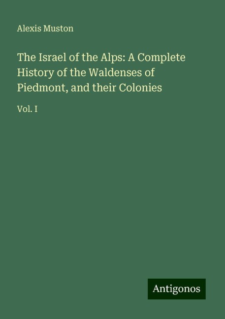 The Israel of the Alps: A Complete History of the Waldenses of Piedmont, and their Colonies: Vol. I