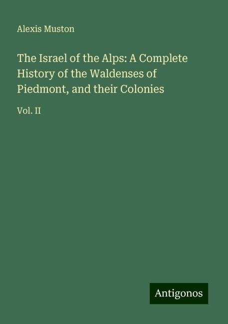 The Israel of the Alps: A Complete History of the Waldenses of Piedmont, and their Colonies: Vol. II