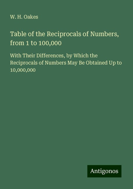 Table of the Reciprocals of Numbers, from 1 to 100,000: With Their Differences, by Which the Reciprocals of Numbers May Be Obtained Up to 10,000,000