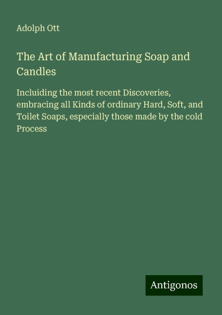 The Art of Manufacturing Soap and Candles: Incluiding the most recent Discoveries, embracing all Kinds of ordinary Hard, Soft, and Toilet Soaps, especially those made by the cold Process