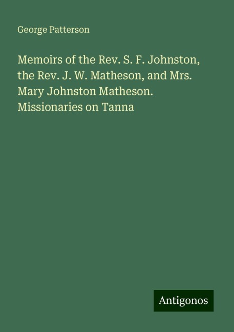 Memoirs of the Rev. S. F. Johnston, the Rev. J. W. Matheson, and Mrs. Mary Johnston Matheson. Missionaries on Tanna
