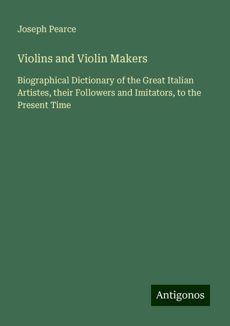 Violins and Violin Makers: Biographical Dictionary of the Great Italian Artistes, their Followers and Imitators, to the Present Time