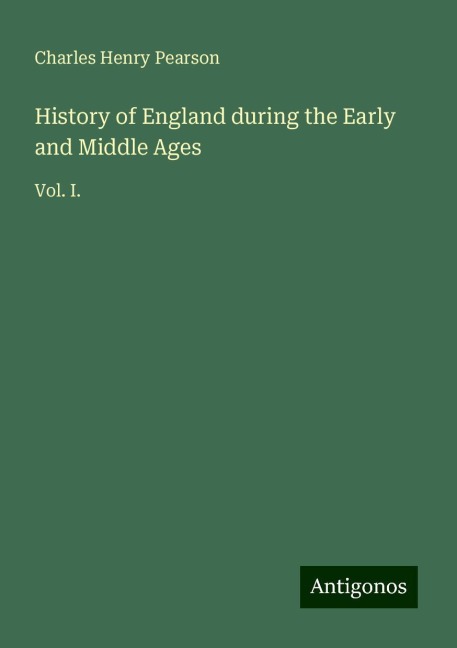 History of England during the Early and Middle Ages: Vol. I.