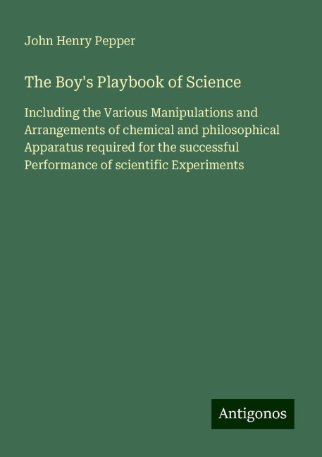 The Boys Playbook of Science: Including the Various Manipulations and Arrangements of chemical and philosophical Apparatus required for the successful Performance of scientific Experiments