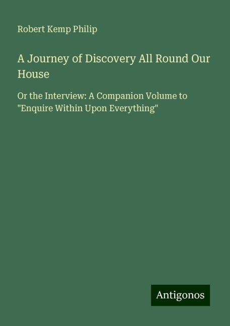 A Journey of Discovery All Round Our House: Or the Interview: A Companion Volume to Enquire Within Upon Everything
