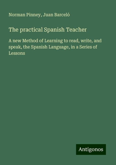 The practical Spanish Teacher: A new Method of Learning to read, write, and speak, the Spanish Language, in a Series of Lessons