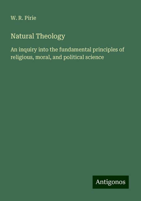 Natural Theology: An inquiry into the fundamental principles of religious, moral, and political science