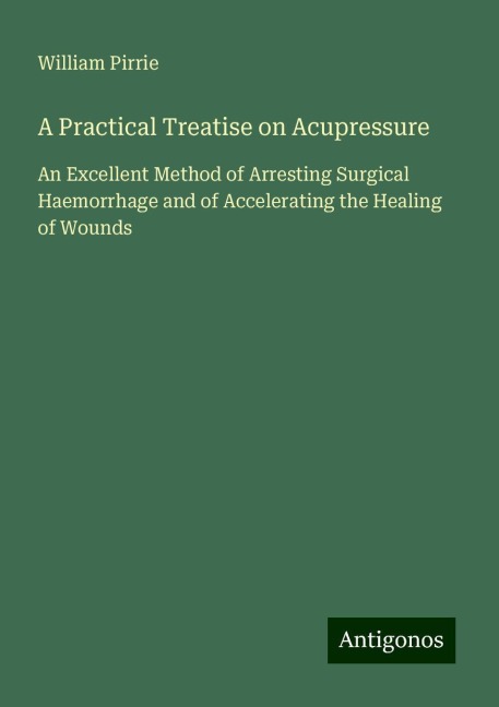 A Practical Treatise on Acupressure: An Excellent Method of Arresting Surgical Haemorrhage and of Accelerating the Healing of Wounds