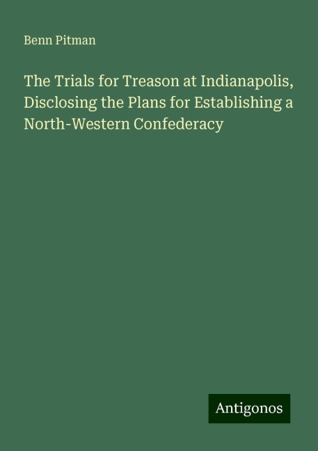 The Trials for Treason at Indianapolis, Disclosing the Plans for Establishing a North-Western Confederacy