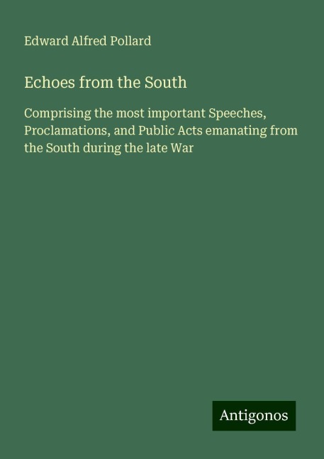 Echoes from the South: Comprising the most important Speeches, Proclamations, and Public Acts emanating from the South during the late War