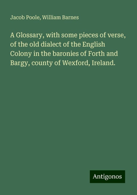 A Glossary, with some pieces of verse, of the old dialect of the English Colony in the baronies of Forth and Bargy, county of Wexford, Ireland.
