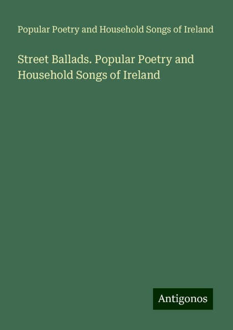 Street Ballads. Popular Poetry and Household Songs of Ireland