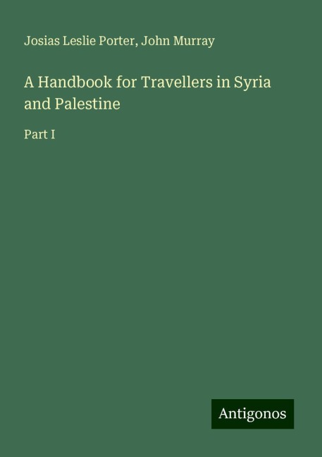 A Handbook for Travellers in Syria and Palestine: Part I