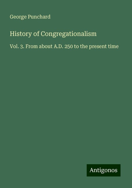 History of Congregationalism: Vol. 3. From about A.D. 250 to the present time