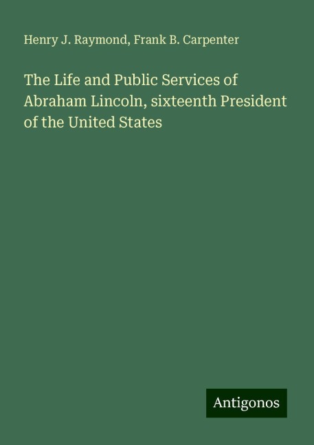 The Life and Public Services of Abraham Lincoln, sixteenth President of the United States