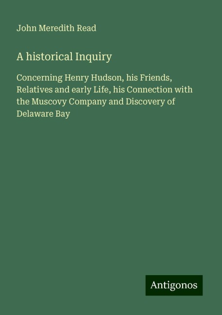 A historical Inquiry: Concerning Henry Hudson, his Friends, Relatives and early Life, his Connection with the Muscovy Company and Discovery of Delaware Bay