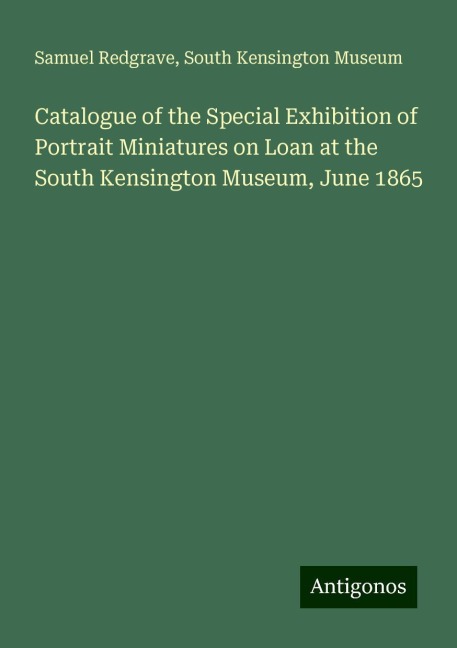 Catalogue of the Special Exhibition of Portrait Miniatures on Loan at the South Kensington Museum, June 1865