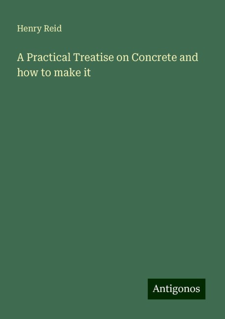 A Practical Treatise on Concrete and how to make it