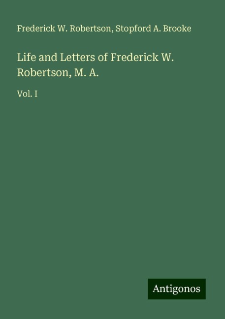 Life and Letters of Frederick W. Robertson, M. A.: Vol. I