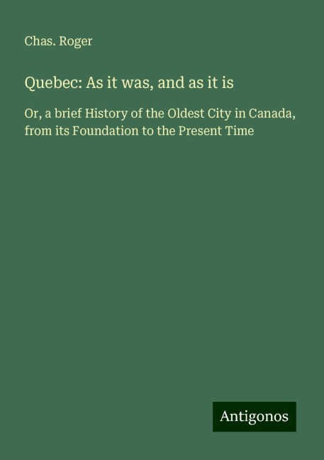 Quebec: As it was, and as it is: Or, a brief History of the Oldest City in Canada, from its Foundation to the Present Time