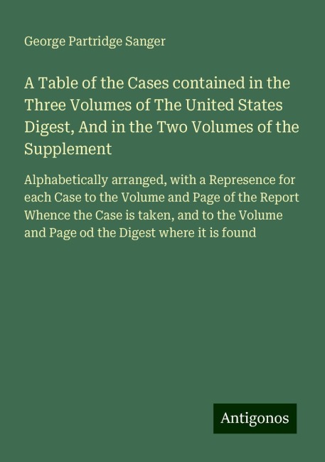 A Table of the Cases contained in the Three Volumes of The United States Digest, And in the Two Volumes of the Supplement: Alphabetically arranged, with a Represence for each Case to the Volume and Page of the Report Whence the Case is taken, and to the V